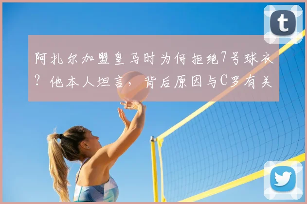 阿扎尔加盟皇马时为何拒绝7号球衣?他本人坦言,背后原因与C罗有关
