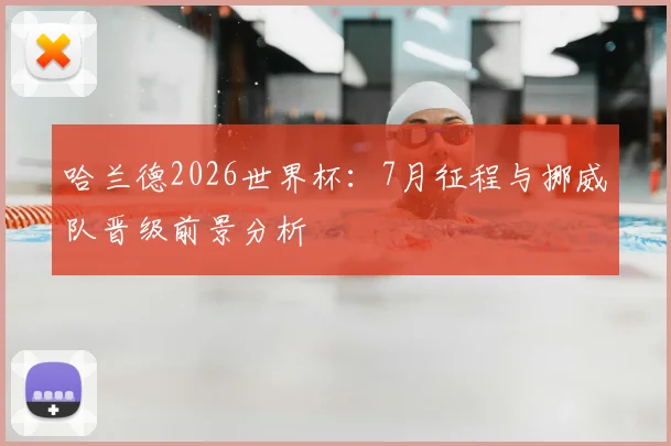 哈兰德2026世界杯:7月征程与挪威队晋级前景分析
