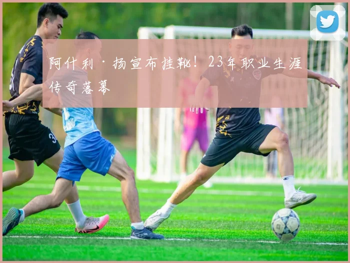 阿什利·扬宣布挂靴!23年职业生涯传奇落幕
