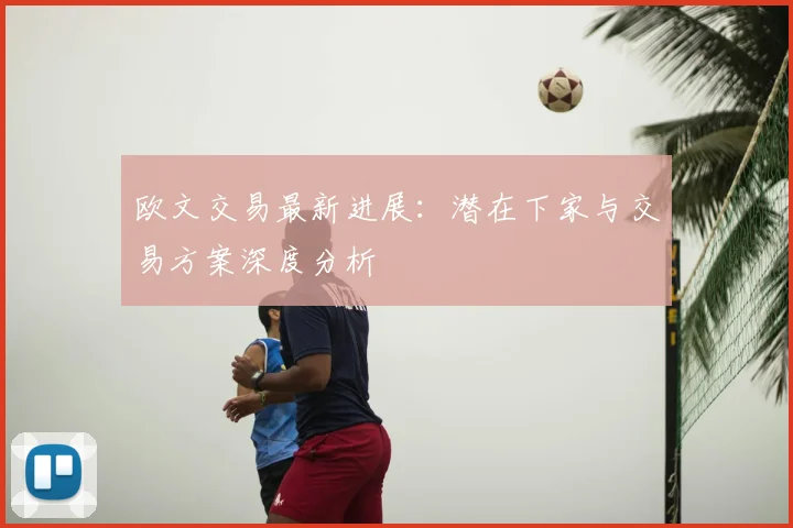 欧文交易最新进展:潜在下家与交易方案深度分析