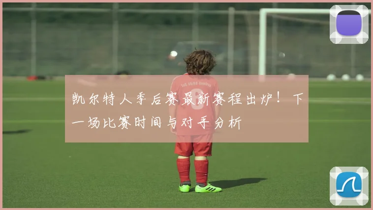 凯尔特人季后赛最新赛程出炉!下一场比赛时间与对手分析