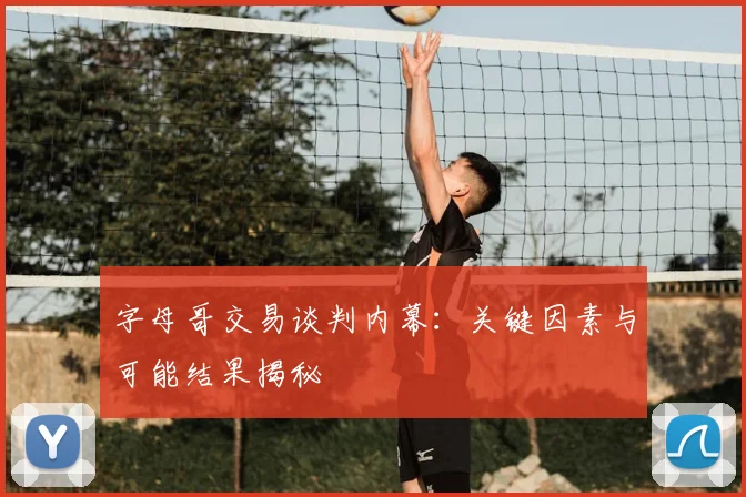 字母哥交易谈判内幕:关键因素与可能结果揭秘