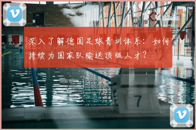 深入了解德国足球青训体系:如何持续为国家队输送顶级人才?