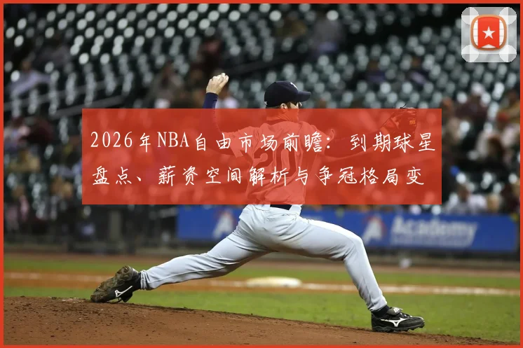 2026年NBA自由市场前瞻：到期球星盘点、薪资空间解析与争冠格局变动