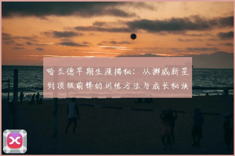 哈兰德早期生涯揭秘：从挪威新星到顶级前锋的训练方法与成长秘诀