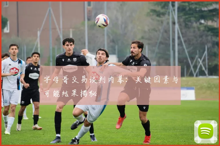 字母哥交易谈判内幕:关键因素与可能结果揭秘