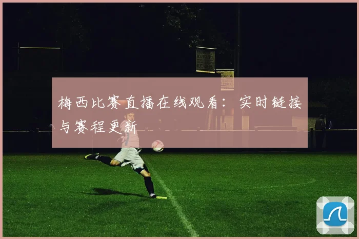 梅西比赛直播在线观看：实时链接与赛程更新