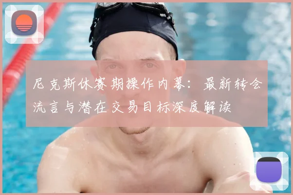 尼克斯休赛期操作内幕:最新转会流言与潜在交易目标深度解读