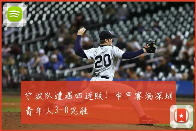 宁波队遭遇四连败!中甲赛场深圳青年人3-0完胜