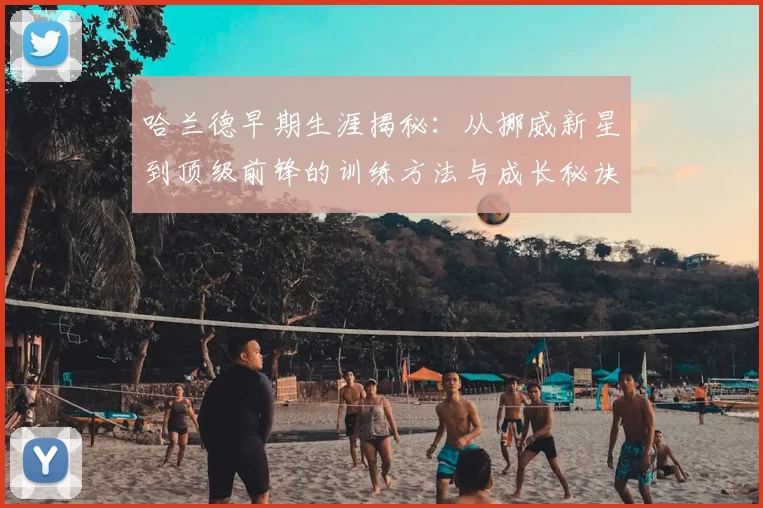 哈兰德早期生涯揭秘:从挪威新星到顶级前锋的训练方法与成长秘诀