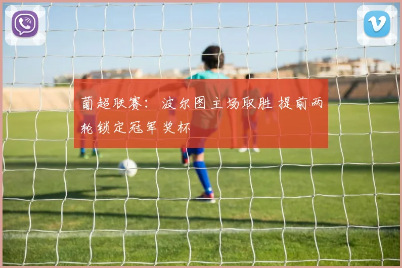 葡超联赛：波尔图主场取胜 提前两轮锁定冠军奖杯