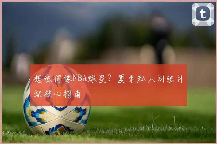 想练得像NBA球星？夏季私人训练计划核心指南