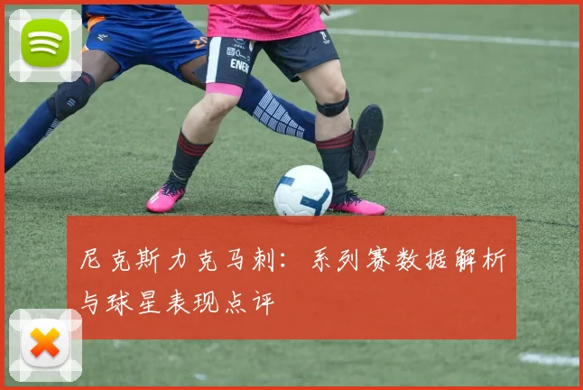 尼克斯力克马刺:系列赛数据解析与球星表现点评