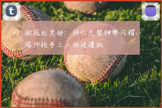 欧冠红黑榜：拜仁巴黎神锋闪耀，塔帅枪手三人低迷遭批