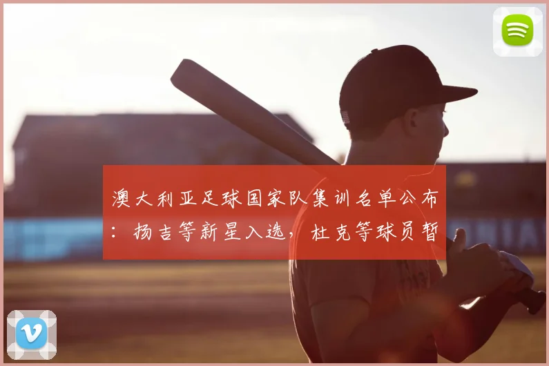 澳大利亚足球国家队集训名单公布:扬吉等新星入选,杜克等球员暂别