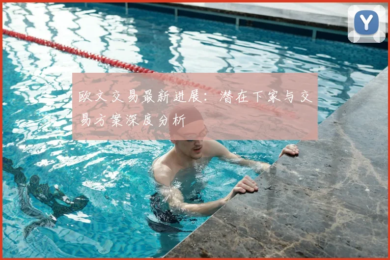 欧文交易最新进展：潜在下家与交易方案深度分析