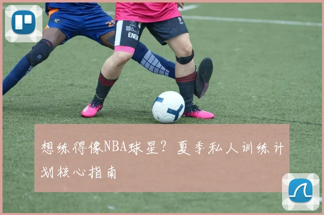 想练得像NBA球星?夏季私人训练计划核心指南