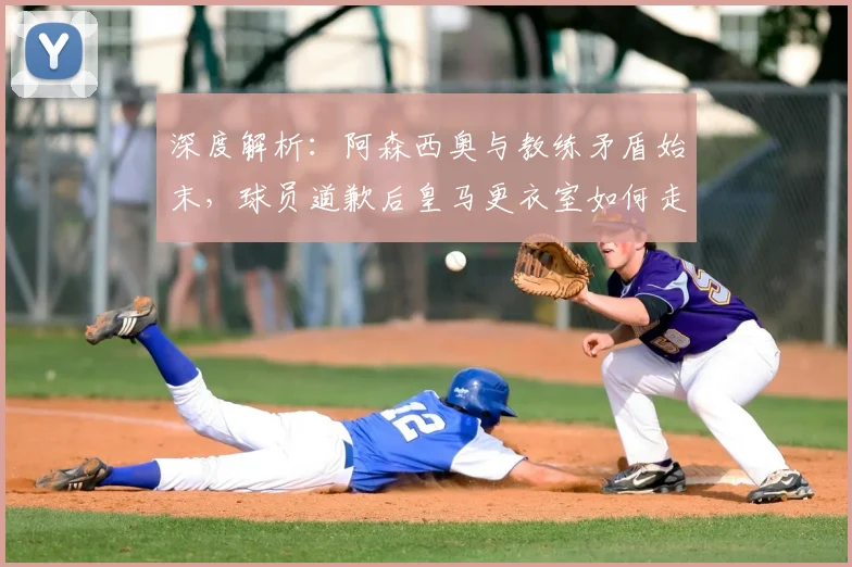 深度解析：阿森西奥与教练矛盾始末，球员道歉后皇马更衣室如何走向