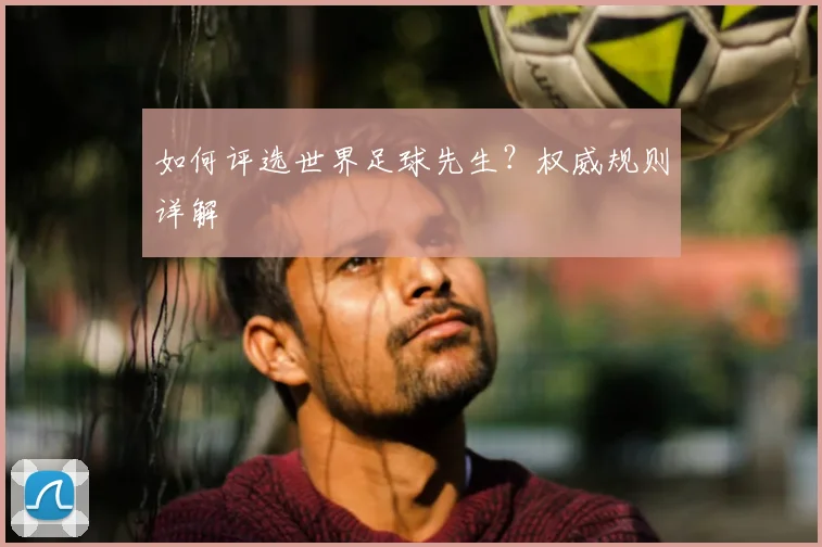 如何评选世界足球先生?权威规则详解