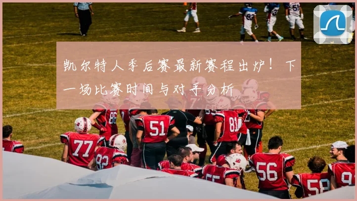 凯尔特人季后赛最新赛程出炉!下一场比赛时间与对手分析